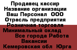 Продавец-кассир › Название организации ­ Ваш Персонал, ООО › Отрасль предприятия ­ Розничная торговля › Минимальный оклад ­ 15 000 - Все города Работа » Вакансии   . Кемеровская обл.,Юрга г.